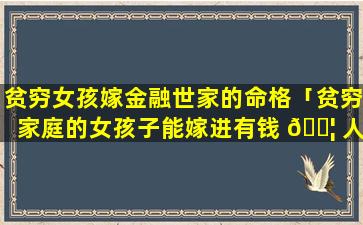 贫穷女孩嫁金融世家的命格「贫穷家庭的女孩子能嫁进有钱 🐦 人家吗」